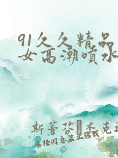 91久久精品美女高潮喷水时间