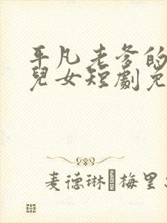 平凡老爹的不凡儿女短剧免费播放