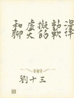 和虚拟动漫人物聊天的软件