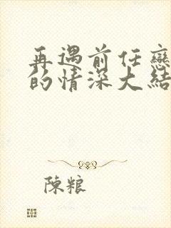 再遇前任恋上他的情深大结局,免费观看