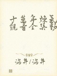 十万年炼气免费观看全集动漫