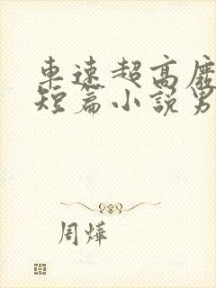 车速超高废文的短篇小说男女主