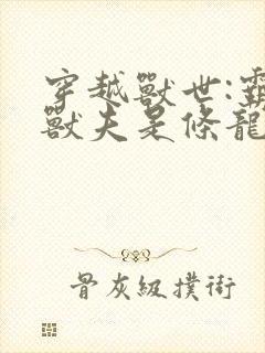 穿越兽世:霸道兽夫是条龙全文收听