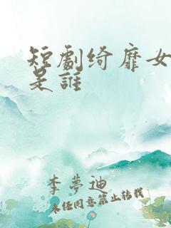 短剧绮靡女主角是谁