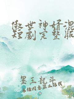 傲世神婿混都市短剧完整版免费看