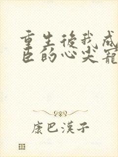 重生后我成了权臣的心尖宠