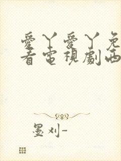 爱丫爱丫免费观看电视剧西瓜影院