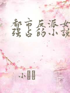 都市反派女主被强占的小说