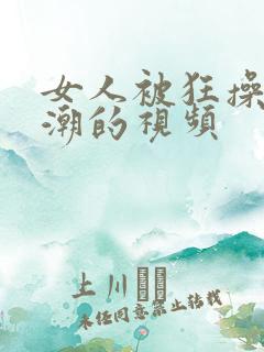 女人被狂操到高潮的视频