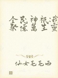 全民神祇:我献祭亿万生灵成神完本
