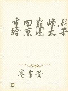 重回巅峰,我不给京圈太子爷当妈了 小福满