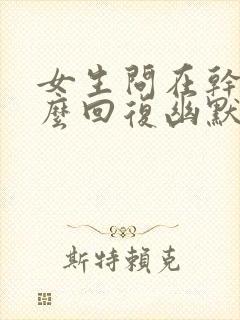 女生问在干嘛怎么回复幽默一点