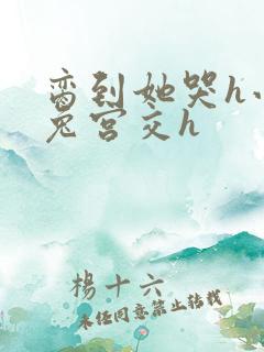 脔到她哭h小白兔宫交h