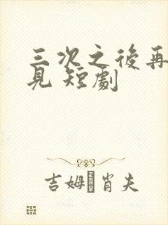 三次之后再也不见 短剧