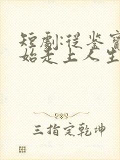 短剧:从鉴宝开始走上人生巅峰