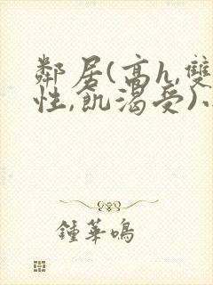 邻居(高h,双性,饥渴受)小说