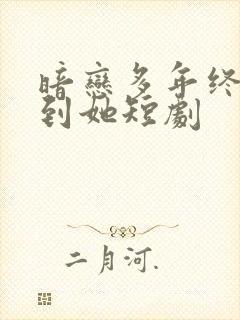 暗恋多年终于等到她短剧