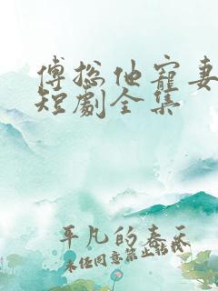 傅总他宠妻无度短剧全集