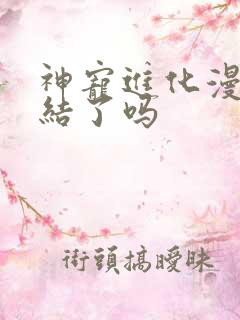 神宠进化漫画完结了吗