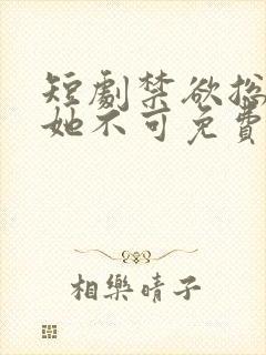 短剧禁欲总裁非她不可免费观看全集