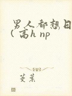 男人都想日她 ( 高h np