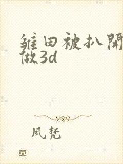 雏田被扒开腿坐做3d