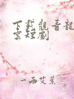 下载观看龙爸风云短剧