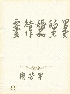 要结婚的男人漫画作品免费阅读极速漫画