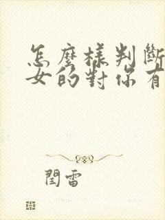 怎么样判断一个女的对你有无好感