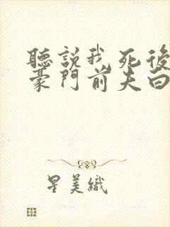 听说我死后成了豪门前夫白月光短剧全集