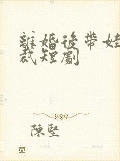 离婚后带娃嫁总裁短剧