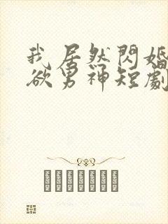 我居然闪婚了禁欲男神短剧免费观看