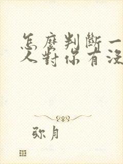 怎么判断一个男人对你有没有好感