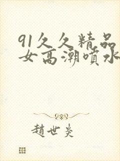 91久久精品美女高潮喷水动漫