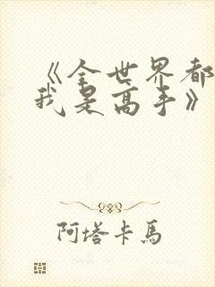 《全世界都以为我是高手》短剧大结局