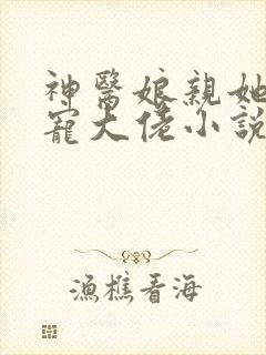 神医娘亲她是团宠大佬小说看