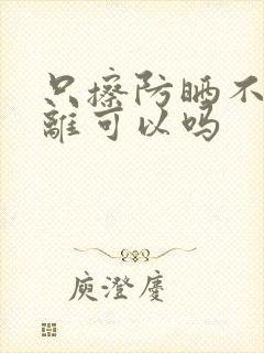 只擦防晒不擦隔离可以吗