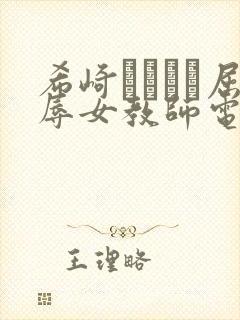 希崎ジェシカ屈辱女教师电影