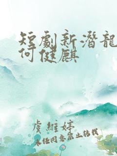 短剧新潜龙在渊何健麒