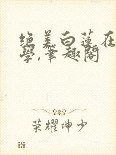 绝美白莲在线教学,笔趣阁