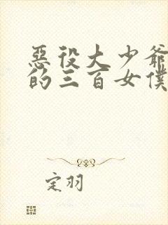 恶役大少爷与他的三百女仆小说