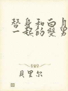 替身和白月光在一起的双男主文