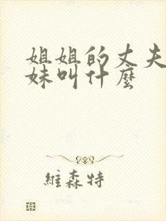 姐姐的丈夫的妹妹叫什么