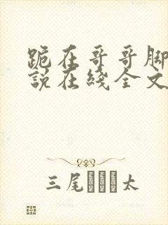 跪在哥哥脚边小说在线全文免费阅读笔趣阁