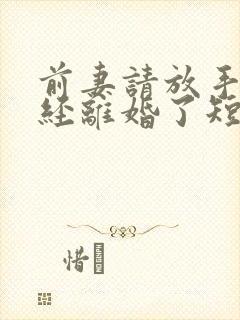 前妻请放手我已经离婚了短剧免费观看