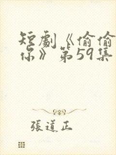 短剧《偷偷喜欢你》第59集