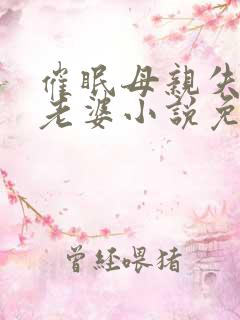 催眠母亲失忆变老婆小说免费阅读