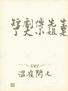 短剧傅先生别追了大小姐是假的