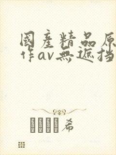 国产精品原创巨作av无遮挡,