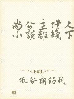 尚公主伊人睽睽小说离线下载